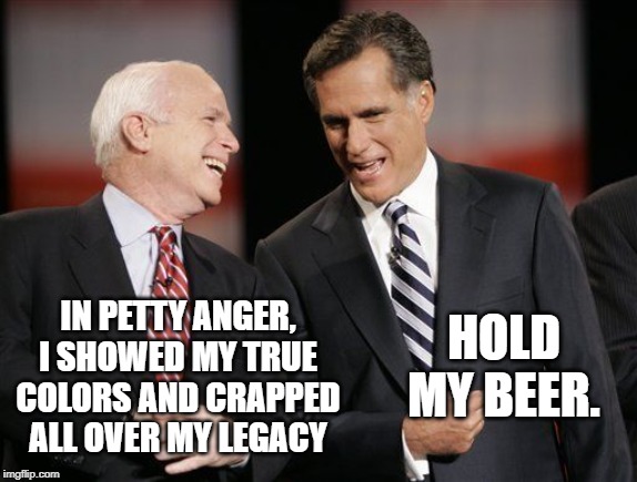 McRomney Sucks | HOLD MY BEER. IN PETTY ANGER, I SHOWED MY TRUE COLORS AND CRAPPED ALL OVER MY LEGACY | image tagged in mccain,romney,impeachment,donald trump | made w/ Imgflip meme maker