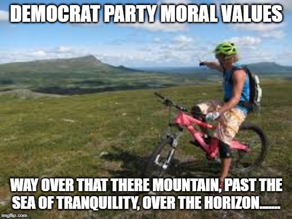 Way over there | DEMOCRAT PARTY MORAL VALUES; WAY OVER THAT THERE MOUNTAIN, PAST THE SEA OF TRANQUILITY, OVER THE HORIZON....... | image tagged in way over there | made w/ Imgflip meme maker