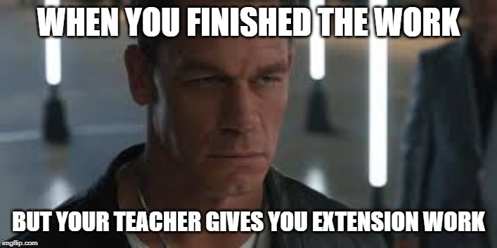 john cena mad (fast and furious | WHEN YOU FINISHED THE WORK; BUT YOUR TEACHER GIVES YOU EXTENSION WORK | image tagged in john cena mad fast and furious | made w/ Imgflip meme maker