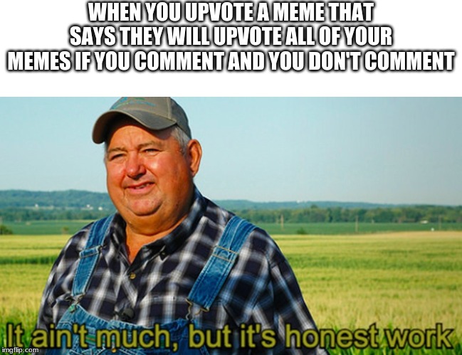 It ain't much, but it's honest work | WHEN YOU UPVOTE A MEME THAT SAYS THEY WILL UPVOTE ALL OF YOUR MEMES IF YOU COMMENT AND YOU DON'T COMMENT | image tagged in it ain't much but it's honest work | made w/ Imgflip meme maker