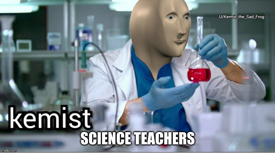 Kemist | SCIENCE TEACHERS | image tagged in kemist | made w/ Imgflip meme maker