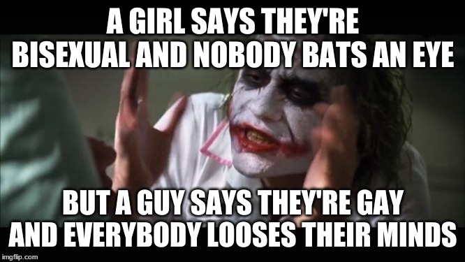 And everybody loses their minds | A GIRL SAYS THEY'RE BISEXUAL AND NOBODY BATS AN EYE; BUT A GUY SAYS THEY'RE GAY AND EVERYBODY LOSES THEIR MINDS | image tagged in memes,and everybody loses their minds | made w/ Imgflip meme maker