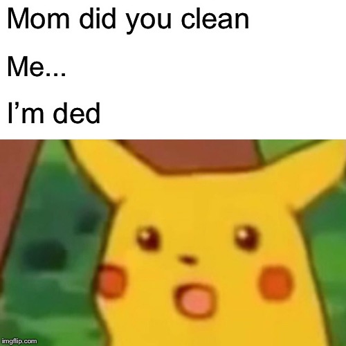 Surprised Pikachu Meme | Mom did you clean; Me... I’m ded | image tagged in memes,surprised pikachu | made w/ Imgflip meme maker