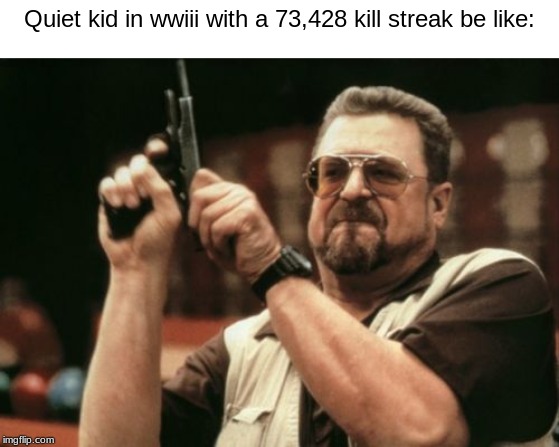 Am I The Only One Around Here Meme | Quiet kid in wwiii with a 73,428 kill streak be like: | image tagged in memes,am i the only one around here | made w/ Imgflip meme maker