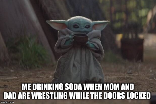 ME DRINKING SODA WHEN MOM AND DAD ARE WRESTLING WHILE THE DOORS LOCKED | image tagged in memes | made w/ Imgflip meme maker