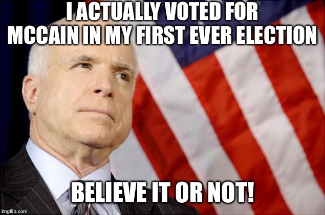 R.I.P. McCain. The tiny number of genuine Never-Trump conservatives are some of the most interesting politicians in America | I ACTUALLY VOTED FOR MCCAIN IN MY FIRST EVER ELECTION; BELIEVE IT OR NOT! | image tagged in john mccain,conservatives,2008,election,gop,republicans | made w/ Imgflip meme maker