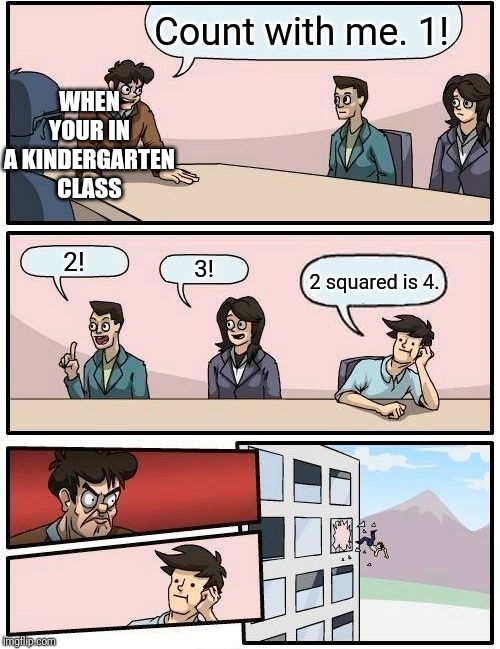 Boardroom Meeting Suggestion Meme | WHEN YOUR IN A KINDERGARTEN CLASS; Count with me. 1! 2! 3! 2 squared is 4. | image tagged in memes,boardroom meeting suggestion | made w/ Imgflip meme maker