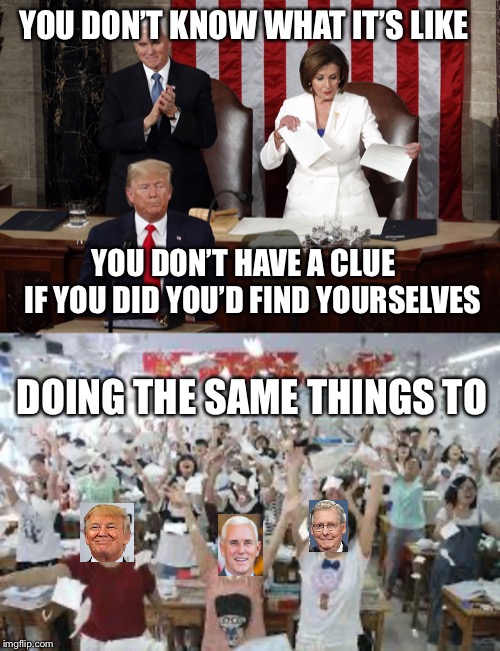 YOU DON’T KNOW WHAT IT’S LIKE DOING THE SAME THINGS TO YOU DON’T HAVE A CLUE    IF YOU DID YOU’D FIND YOURSELVES | image tagged in nancy pelosi rips trump speech | made w/ Imgflip meme maker