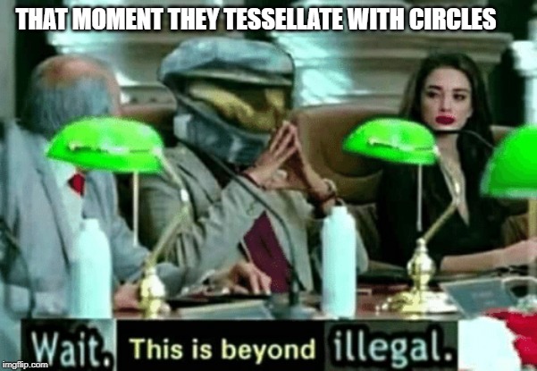 Wait, this is beyond illegal | THAT MOMENT THEY TESSELLATE WITH CIRCLES | image tagged in wait this is beyond illegal | made w/ Imgflip meme maker
