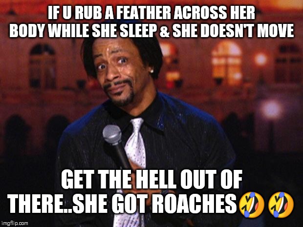 Jroc113 | IF U RUB A FEATHER ACROSS HER BODY WHILE SHE SLEEP & SHE DOESN'T MOVE; GET THE HELL OUT OF THERE..SHE GOT ROACHES🤣🤣 | image tagged in katt williams | made w/ Imgflip meme maker