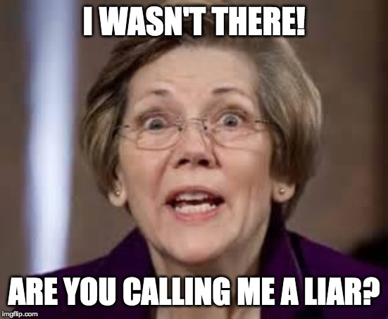 Full Retard Senator Elizabeth Warren | I WASN'T THERE! ARE YOU CALLING ME A LIAR? | image tagged in full retard senator elizabeth warren | made w/ Imgflip meme maker