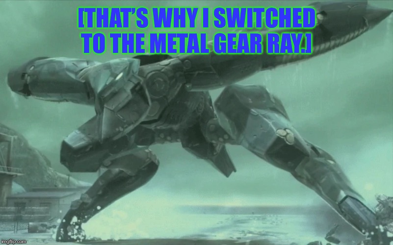Angry Metal Gear RAY | [THAT’S WHY I SWITCHED TO THE METAL GEAR RAY.] | image tagged in angry metal gear ray | made w/ Imgflip meme maker