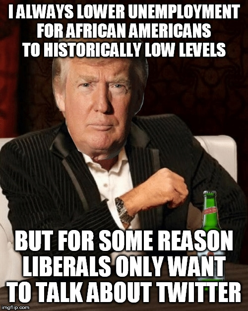 What could it be? | I ALWAYS LOWER UNEMPLOYMENT FOR AFRICAN AMERICANS TO HISTORICALLY LOW LEVELS; BUT FOR SOME REASON LIBERALS ONLY WANT TO TALK ABOUT TWITTER | image tagged in donald trump,dos equis,unemployment | made w/ Imgflip meme maker