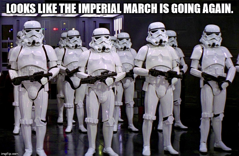 Imperial Stormtroopers  | LOOKS LIKE THE IMPERIAL MARCH IS GOING AGAIN. | image tagged in imperial stormtroopers | made w/ Imgflip meme maker