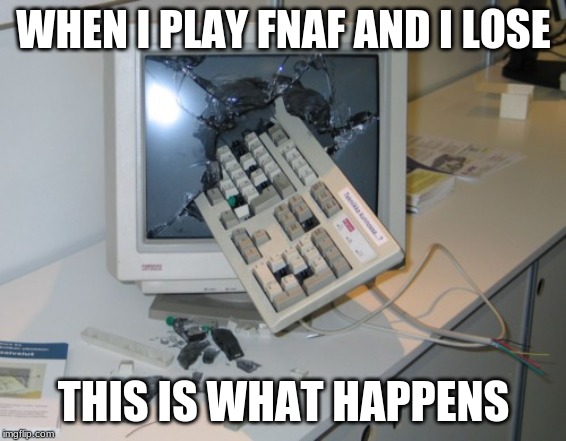 Broken computer | WHEN I PLAY FNAF AND I LOSE; THIS IS WHAT HAPPENS | image tagged in broken computer | made w/ Imgflip meme maker