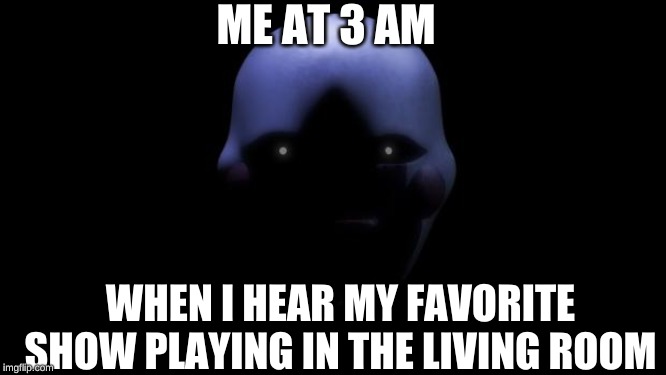 FNAF Marionette  |  ME AT 3 AM; WHEN I HEAR MY FAVORITE SHOW PLAYING IN THE LIVING ROOM | image tagged in fnaf marionette | made w/ Imgflip meme maker