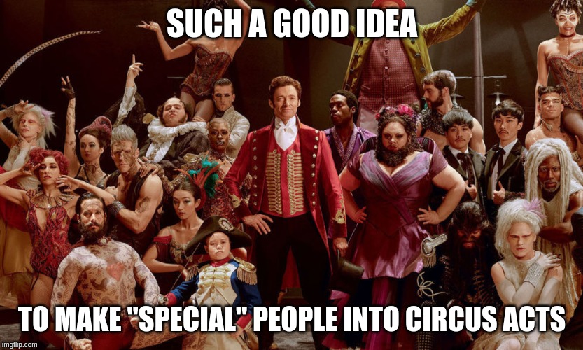 Greatest Showman | SUCH A GOOD IDEA; TO MAKE "SPECIAL" PEOPLE INTO CIRCUS ACTS | image tagged in greatest showman | made w/ Imgflip meme maker