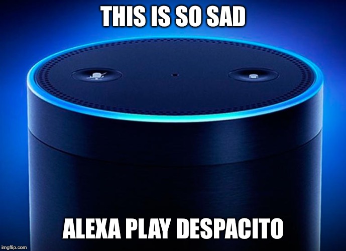 Alexa | THIS IS SO SAD ALEXA PLAY DESPACITO | image tagged in alexa | made w/ Imgflip meme maker