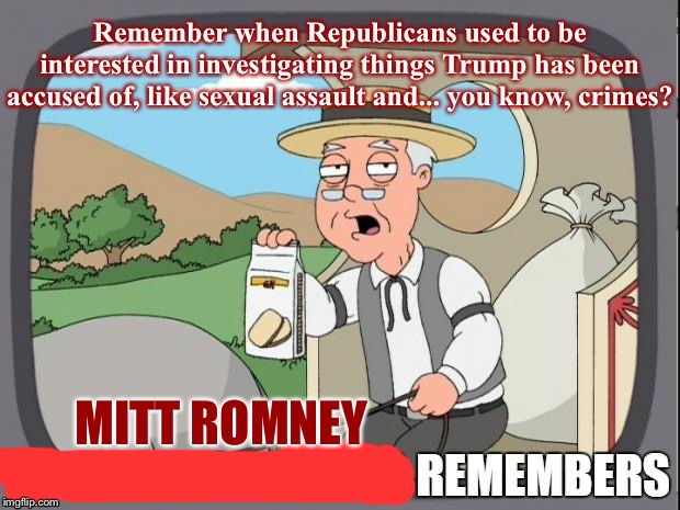 Reminded today about all the unresolved sexual assault allegations against Trump too. So much to keep track of at this point | Remember when Republicans used to be interested in investigating things Trump has been accused of, like sexual assault and... you know, crimes? MITT ROMNEY | image tagged in pepperidge farms remembers,sexual assault,impeach trump,trump impeachment,mitt romney,grab them by the pussy | made w/ Imgflip meme maker