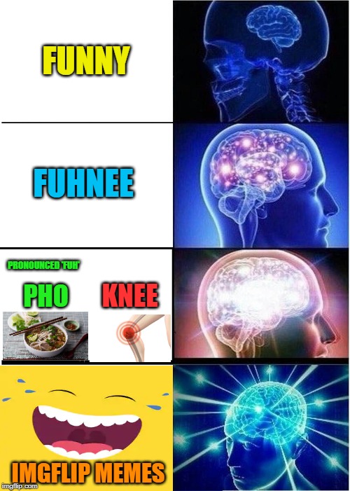 To All The IMGFlippers Who Make Funny Memes: You Peeps Are Super Duper Funny | FUNNY; FUHNEE; PRONOUNCED 'FUH'; KNEE; PHO; IMGFLIP MEMES | image tagged in memes,expanding brain,funny,funny memes,imgflippers | made w/ Imgflip meme maker