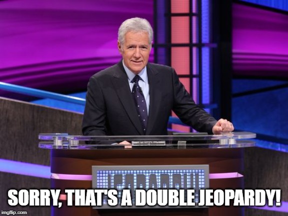 Alex Trebek Jeopardy | SORRY, THAT'S A DOUBLE JEOPARDY! | image tagged in alex trebek jeopardy | made w/ Imgflip meme maker
