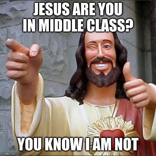 Buddy Christ | JESUS ARE YOU IN MIDDLE CLASS? YOU KNOW I AM NOT | image tagged in memes,buddy christ | made w/ Imgflip meme maker