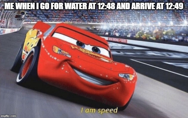 I am speed | ME WHEN I GO FOR WATER AT 12:48 AND ARRIVE AT 12:49 | image tagged in i am speed | made w/ Imgflip meme maker