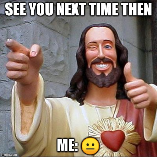 Buddy Christ Meme | SEE YOU NEXT TIME THEN; ME: 😐 | image tagged in memes,buddy christ | made w/ Imgflip meme maker