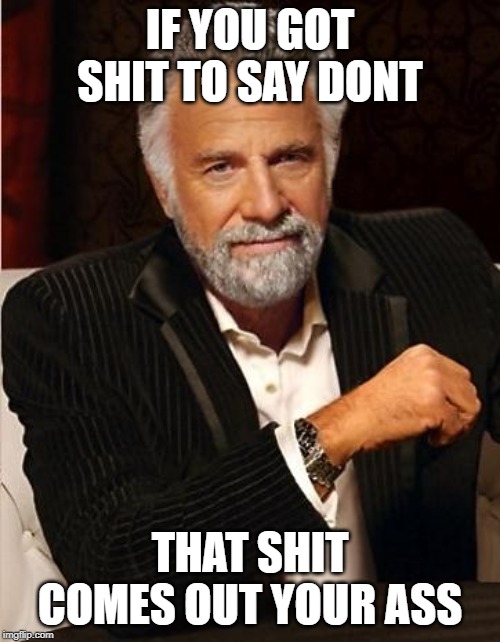 i don't always | IF YOU GOT SHIT TO SAY DONT; THAT SHIT COMES OUT YOUR ASS | image tagged in i don't always | made w/ Imgflip meme maker