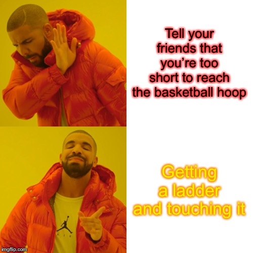 Drake Hotline Bling Meme | Tell your friends that you’re too short to reach the basketball hoop; Getting a ladder and touching it | image tagged in memes,drake hotline bling | made w/ Imgflip meme maker