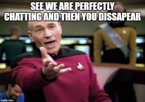 Picard Wtf | SEE WE ARE PERFECTLY CHATTING AND THEN YOU DISSAPEAR | image tagged in memes,picard wtf | made w/ Imgflip meme maker