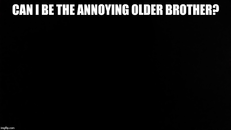 SlickSwifty | CAN I BE THE ANNOYING OLDER BROTHER? | image tagged in slickswifty | made w/ Imgflip meme maker