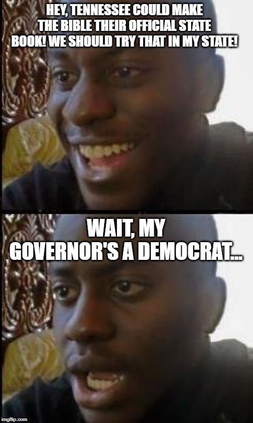 Disappointed Black Guy | HEY, TENNESSEE COULD MAKE THE BIBLE THEIR OFFICIAL STATE BOOK! WE SHOULD TRY THAT IN MY STATE! WAIT, MY GOVERNOR'S A DEMOCRAT... | image tagged in disappointed black guy | made w/ Imgflip meme maker