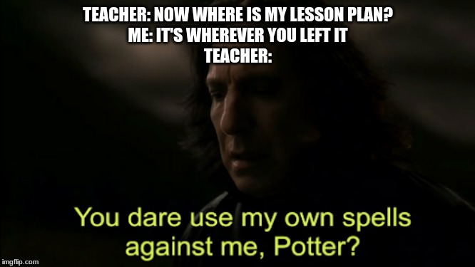 Caution: Wreckage may be too high for teacher to handle. | TEACHER: NOW WHERE IS MY LESSON PLAN?
ME: IT'S WHEREVER YOU LEFT IT
TEACHER: | image tagged in memes,you dare use my own spells against me | made w/ Imgflip meme maker