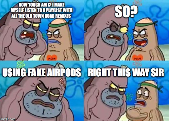 How Tough Are You Meme | SO? HOW TOUGH AM I? I MAKE MYSELF LISTEN TO A PLAYLIST WITH ALL THE OLD TOWN ROAD REMIXES; USING FAKE AIRPODS; RIGHT THIS WAY SIR | image tagged in memes,how tough are you | made w/ Imgflip meme maker
