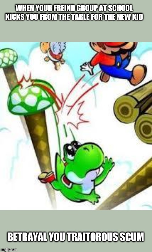 Yoshi e mario | WHEN YOUR FREIND GROUP AT SCHOOL KICKS YOU FROM THE TABLE FOR THE NEW KID; BETRAYAL YOU TRAITOROUS SCUM | image tagged in yoshi e mario | made w/ Imgflip meme maker