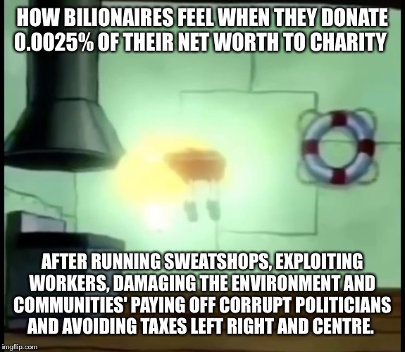 HOW BILIONAIRES FEEL WHEN THEY DONATE 0.0025% OF THEIR NET WORTH TO CHARITY; AFTER RUNNING SWEATSHOPS, EXPLOITING WORKERS, DAMAGING THE ENVIRONMENT AND COMMUNITIES' PAYING OFF CORRUPT POLITICIANS AND AVOIDING TAXES LEFT RIGHT AND CENTRE. | image tagged in memes | made w/ Imgflip meme maker