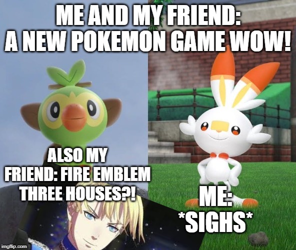 To be a Pokemon fan: March 2019 | ME AND MY FRIEND: A NEW POKEMON GAME WOW! ALSO MY FRIEND: FIRE EMBLEM THREE HOUSES?! ME: *SIGHS* | image tagged in pokemon sword and shield,fire emblem | made w/ Imgflip meme maker