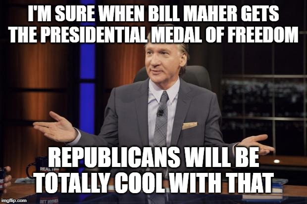 Bill Maher tells the truth | I'M SURE WHEN BILL MAHER GETS THE PRESIDENTIAL MEDAL OF FREEDOM; REPUBLICANS WILL BE TOTALLY COOL WITH THAT | image tagged in bill maher tells the truth | made w/ Imgflip meme maker