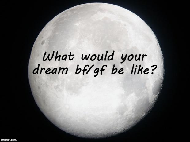 Dream Bf/Gf? | What would your dream bf/gf be like? | image tagged in full moon | made w/ Imgflip meme maker