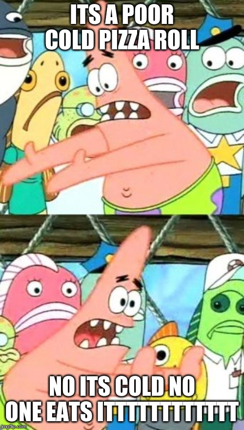 Put It Somewhere Else Patrick | ITS A POOR COLD PIZZA ROLL; NO ITS COLD NO ONE EATS ITTTTTTTTTTTT | image tagged in memes,put it somewhere else patrick | made w/ Imgflip meme maker