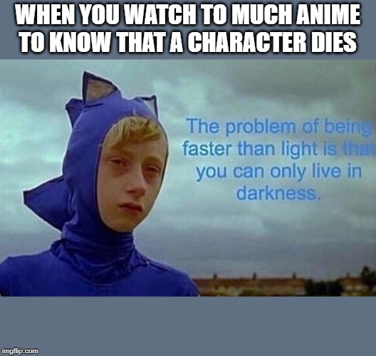 The problem with being faster than light |  WHEN YOU WATCH TO MUCH ANIME TO KNOW THAT A CHARACTER DIES | image tagged in the problem with being faster than light | made w/ Imgflip meme maker
