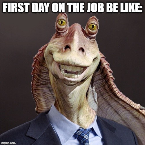 Jar Jar in suit | FIRST DAY ON THE JOB BE LIKE: | image tagged in jar jar in suit | made w/ Imgflip meme maker
