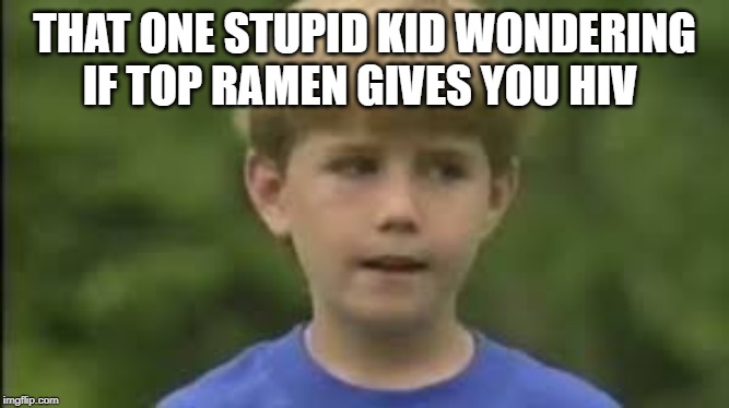 yes | THAT ONE STUPID KID WONDERING IF TOP RAMEN GIVES YOU HIV | image tagged in facts | made w/ Imgflip meme maker