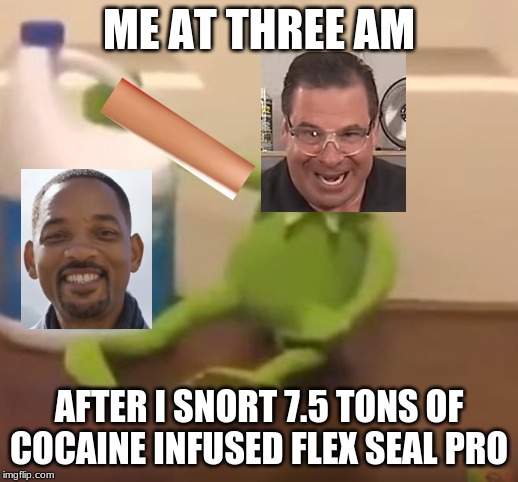 Kermit Suicide | ME AT THREE AM; AFTER I SNORT 7.5 TONS OF COCAINE INFUSED FLEX SEAL PRO | image tagged in kermit suicide | made w/ Imgflip meme maker