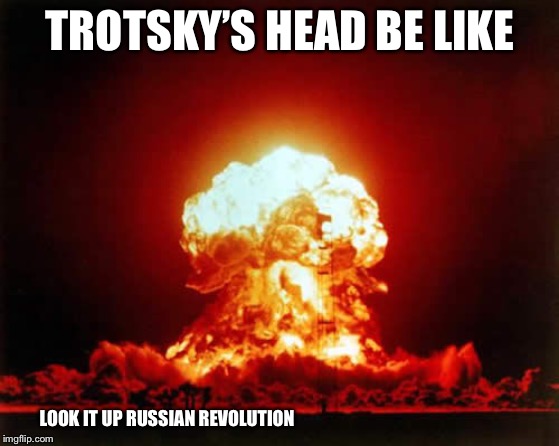 Nuclear Explosion Meme | TROTSKY’S HEAD BE LIKE; LOOK IT UP RUSSIAN REVOLUTION | image tagged in memes,nuclear explosion | made w/ Imgflip meme maker