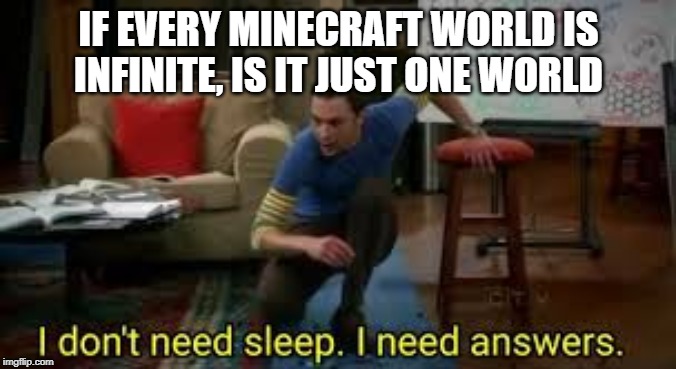 i dont need sleep i need answers | IF EVERY MINECRAFT WORLD IS INFINITE, IS IT JUST ONE WORLD | image tagged in i dont need sleep i need answers | made w/ Imgflip meme maker