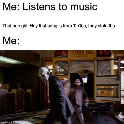 Relatable | Me: Listens to music; That one girl: Hey that song is from TicToc, they stole tha-; Me: | image tagged in funny | made w/ Imgflip meme maker