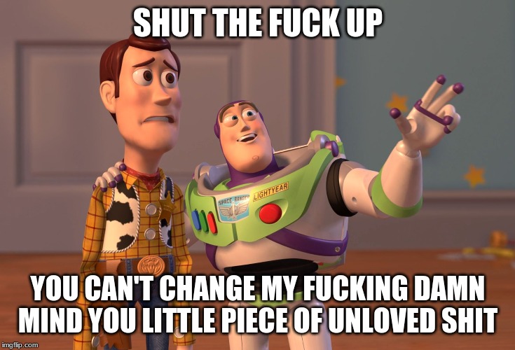 X, X Everywhere Meme | SHUT THE FUCK UP; YOU CAN'T CHANGE MY FUCKING DAMN MIND YOU LITTLE PIECE OF UNLOVED SHIT | image tagged in memes,x x everywhere | made w/ Imgflip meme maker
