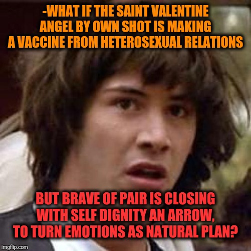 -Rainbow like logo is spending capital about to change association within. | -WHAT IF THE SAINT VALENTINE ANGEL BY OWN SHOT IS MAKING A VACCINE FROM HETEROSEXUAL RELATIONS; BUT BRAVE OF PAIR IS CLOSING WITH SELF DIGNITY AN ARROW, TO TURN EMOTIONS AS NATURAL PLAN? | image tagged in memes,conspiracy keanu,valentine's day,angel,arrow,vaccinations | made w/ Imgflip meme maker